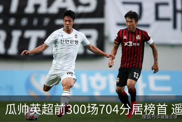 瓜帅英超前300场704分居榜首 遥遥领先第2名穆帅